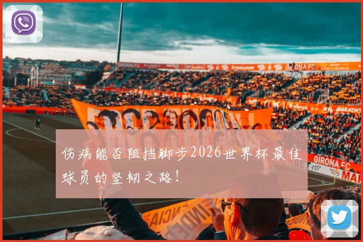 伤病能否阻挡脚步2026世界杯最佳球员的坚韧之路!