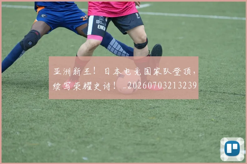 亚洲新王!日本电竞国家队登顶,续写荣耀史诗!_20260703213239