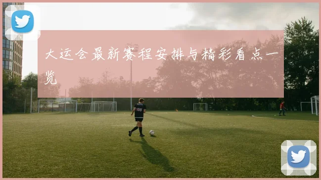 大运会最新赛程安排与精彩看点一览