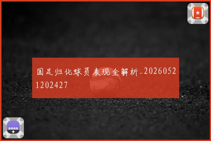 国足归化球员表现全解析_20260521202427