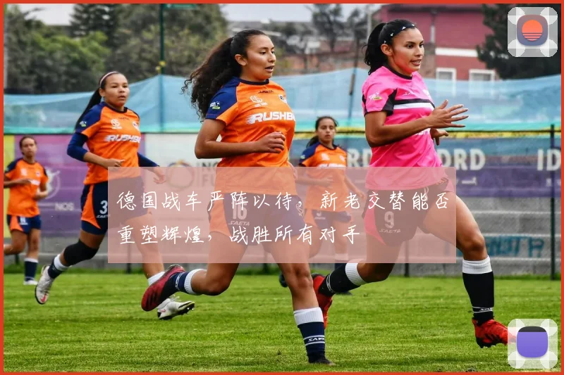 德国战车严阵以待,新老交替能否重塑辉煌,战胜所有对手