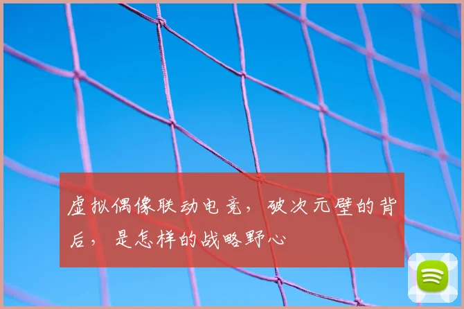 虚拟偶像联动电竞,破次元壁的背后,是怎样的战略野心