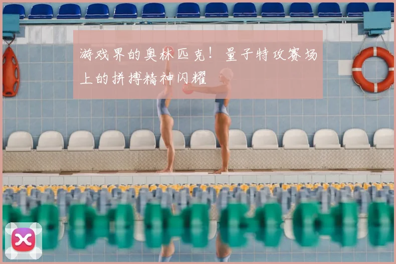 游戏界的奥林匹克!量子特攻赛场上的拼搏精神闪耀