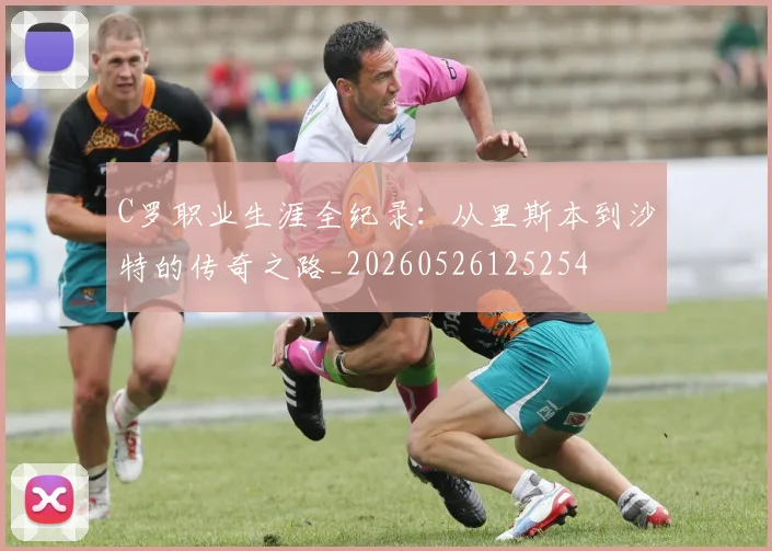 C罗职业生涯全纪录:从里斯本到沙特的传奇之路_20260526125254
