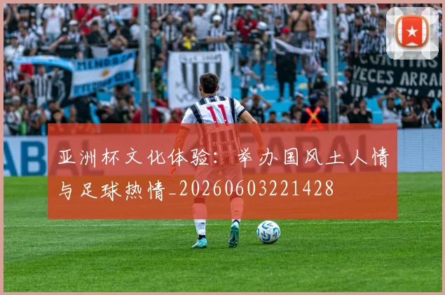亚洲杯文化体验:举办国风土人情与足球热情_20260603221428