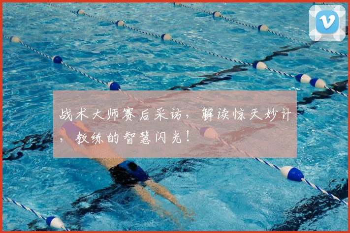 战术大师赛后采访,解读惊天妙计,教练的智慧闪光!