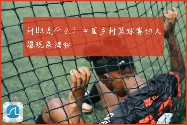 村BA是什么？中国乡村篮球赛的火爆现象揭秘