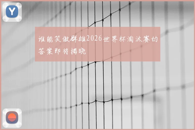 谁能笑傲群雄2026世界杯淘汰赛的答案即将揭晓