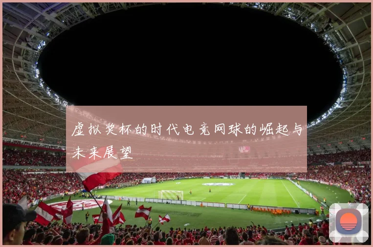 虚拟奖杯的时代电竞网球的崛起与未来展望