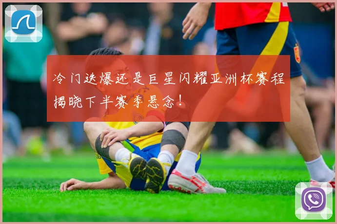 冷门迭爆还是巨星闪耀亚洲杯赛程揭晓下半赛季悬念!