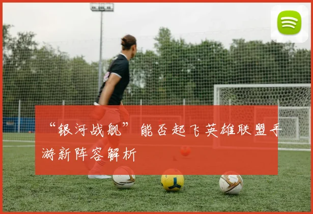 “银河战舰”能否起飞英雄联盟手游新阵容解析