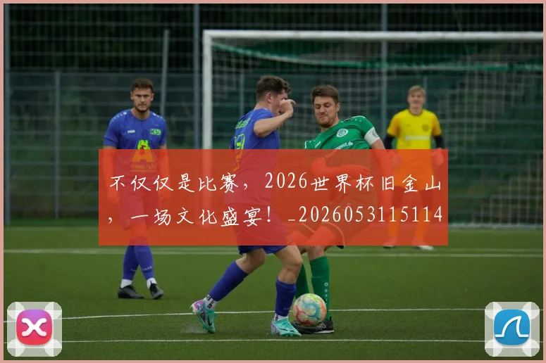 不仅仅是比赛，2026世界杯旧金山，一场文化盛宴！_20260531151147_20260702174301