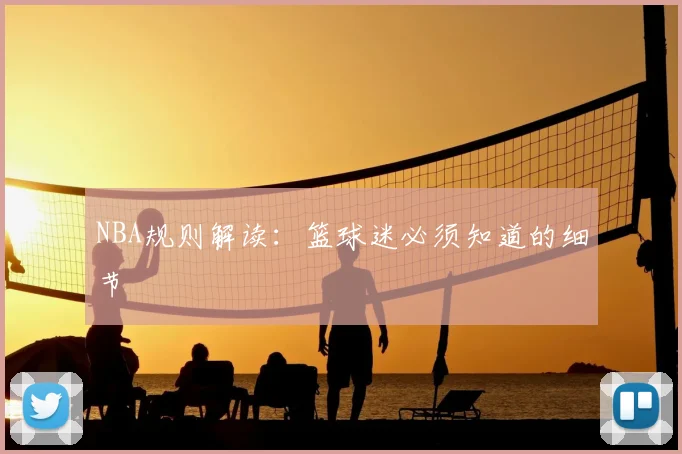 NBA规则解读：篮球迷必须知道的细节
