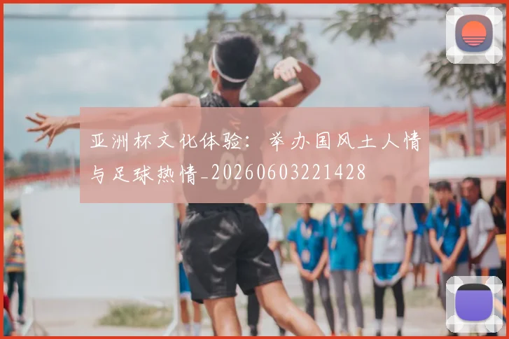 亚洲杯文化体验:举办国风土人情与足球热情_20260603221428