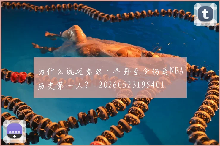 为什么说迈克尔·乔丹至今仍是NBA历史第一人？_20260523195401