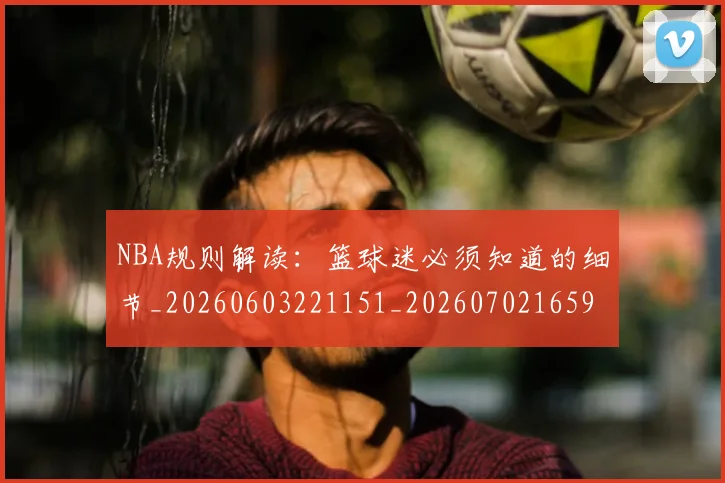 NBA规则解读：篮球迷必须知道的细节_20260603221151_20260702165929