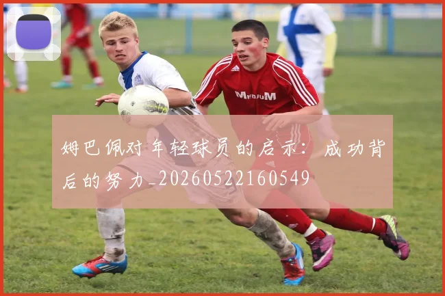 姆巴佩对年轻球员的启示：成功背后的努力_20260522160549