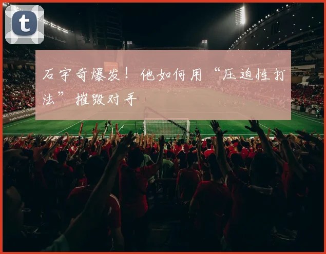 石宇奇爆发!他如何用“压迫性打法”摧毁对手