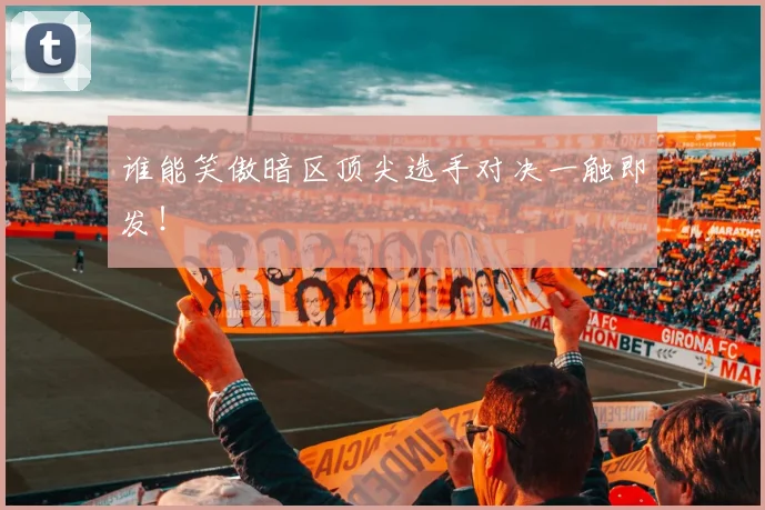 谁能笑傲暗区顶尖选手对决一触即发！