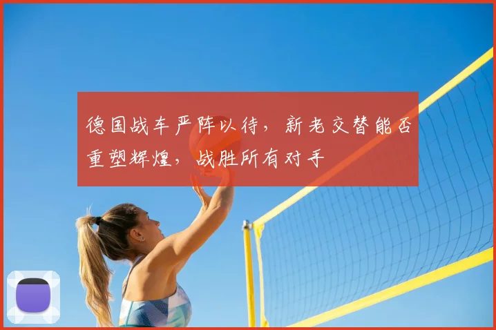 德国战车严阵以待,新老交替能否重塑辉煌,战胜所有对手
