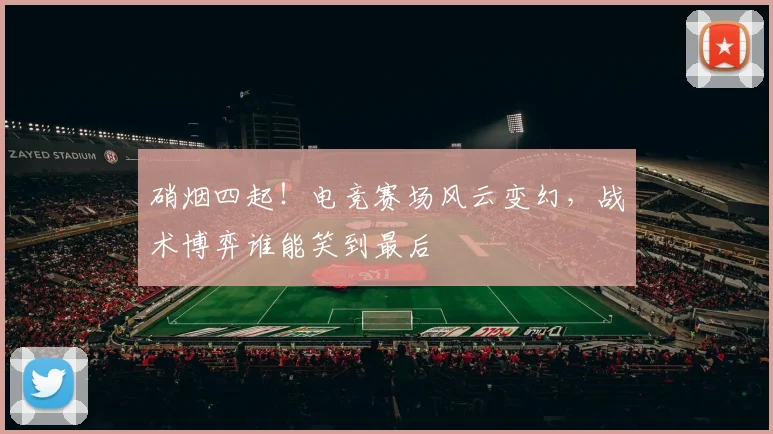 硝烟四起!电竞赛场风云变幻,战术博弈谁能笑到最后