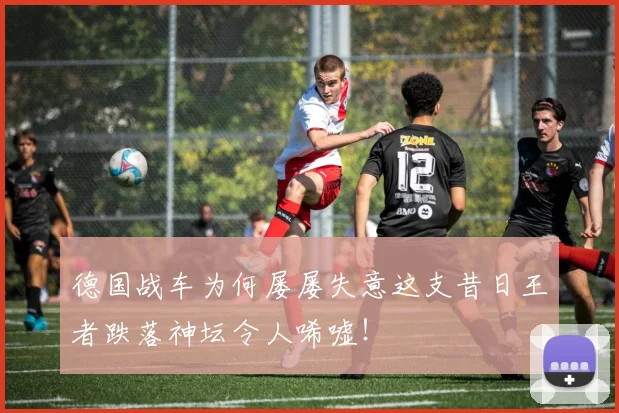 德国战车为何屡屡失意这支昔日王者跌落神坛令人唏嘘!