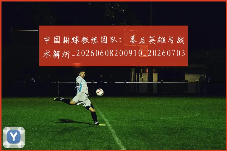 中国排球教练团队:幕后英雄与战术解析_20260608200910_20260703204846