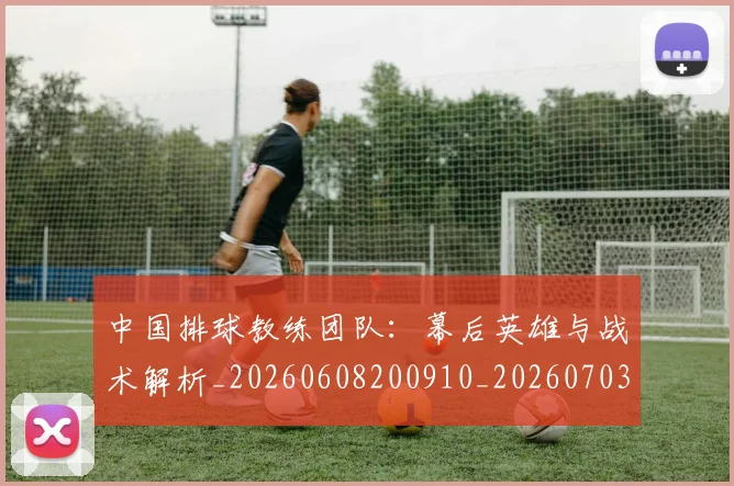 中国排球教练团队:幕后英雄与战术解析_20260608200910_20260703204846