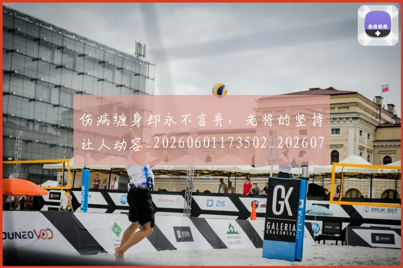 伤病缠身却永不言弃,老将的坚持让人动容_20260601173502_20260704170023