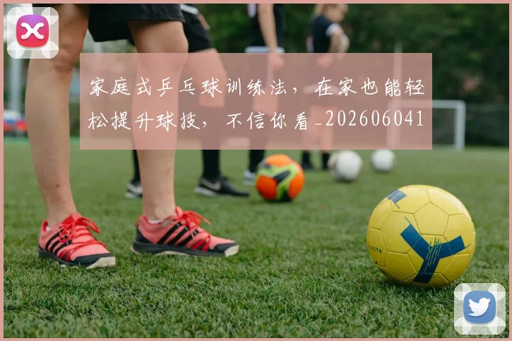 家庭式乒乓球训练法,在家也能轻松提升球技,不信你看_20260604195927