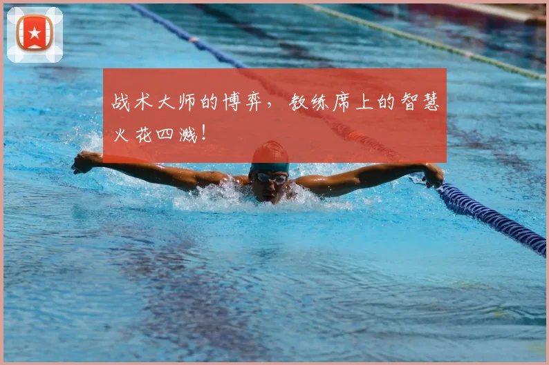 战术大师的博弈,教练席上的智慧火花四溅!