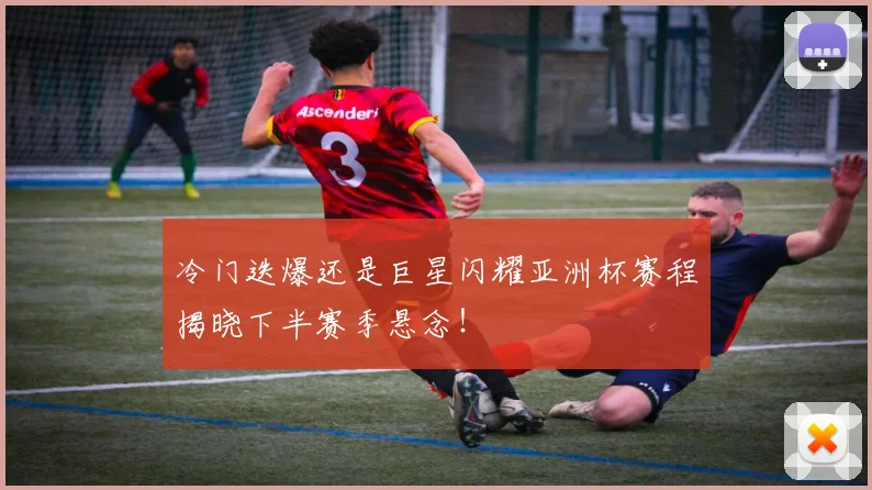 冷门迭爆还是巨星闪耀亚洲杯赛程揭晓下半赛季悬念！