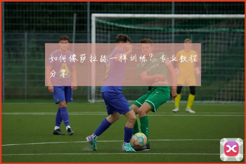 如何像萨拉赫一样训练?专业教程分享