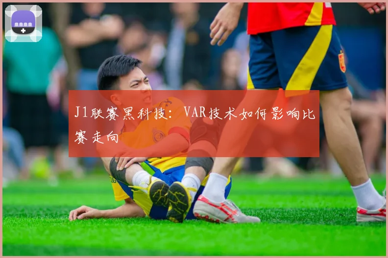 J1联赛黑科技：VAR技术如何影响比赛走向