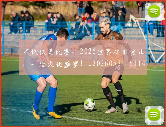 不仅仅是比赛,2026世界杯旧金山,一场文化盛宴!_20260531151147_20260702174301