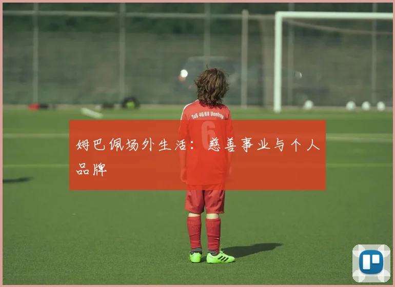 姆巴佩场外生活:慈善事业与个人品牌