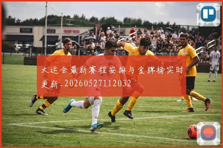 大运会最新赛程安排与金牌榜实时更新_20260527112032
