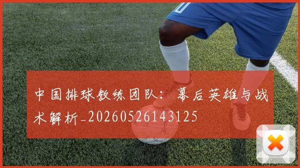 中国排球教练团队:幕后英雄与战术解析_20260526143125