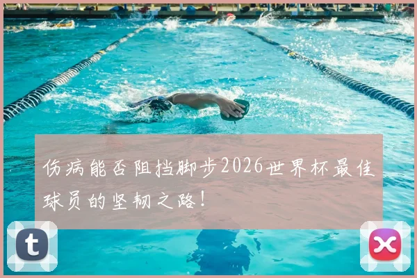 伤病能否阻挡脚步2026世界杯最佳球员的坚韧之路!