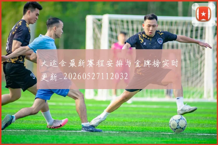 大运会最新赛程安排与金牌榜实时更新_20260527112032