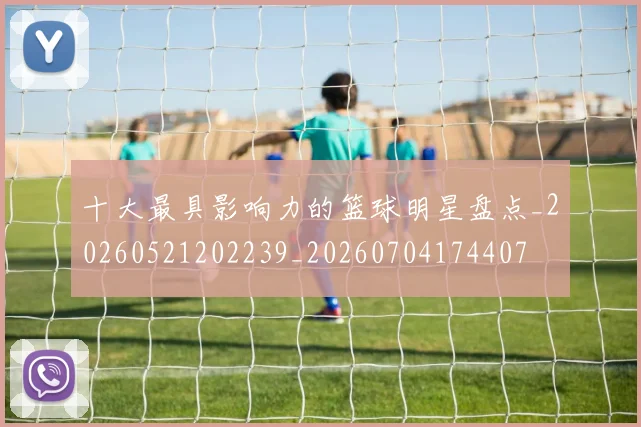 十大最具影响力的篮球明星盘点_20260521202239_20260704174407