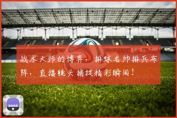 战术大师的博弈，排球名帅排兵布阵，直播镜头捕捉精彩瞬间！