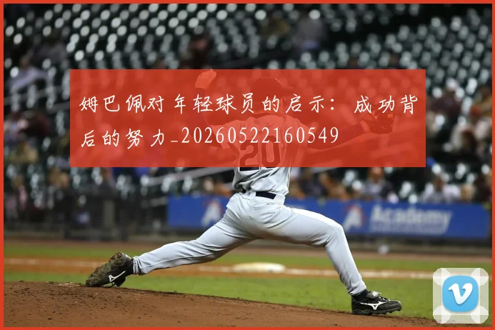 姆巴佩对年轻球员的启示:成功背后的努力_20260522160549