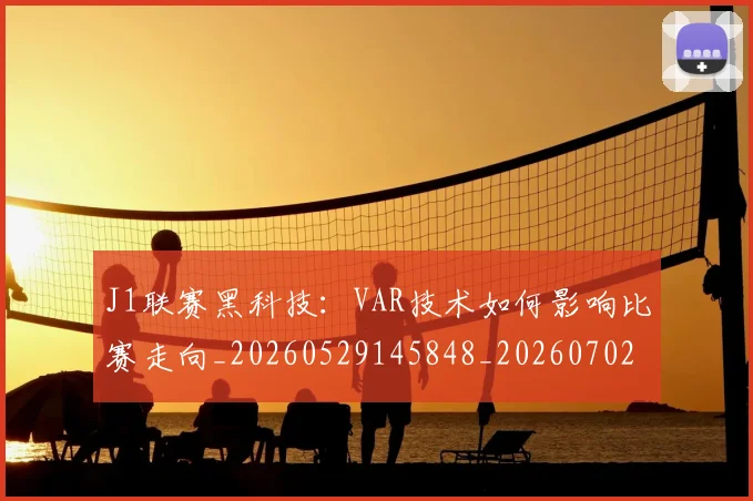 J1联赛黑科技：VAR技术如何影响比赛走向_20260529145848_20260702043811