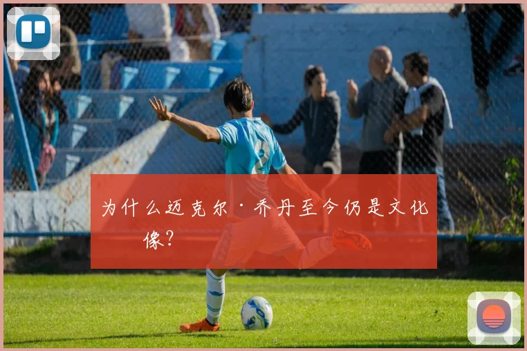 为什么迈克尔·乔丹至今仍是文化偶像？
